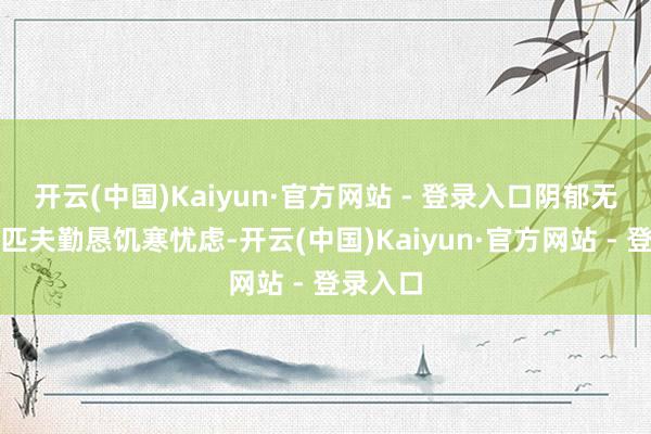 开云(中国)Kaiyun·官方网站 - 登录入口阴郁无光您为匹夫勤恳饥寒忧虑-开云(中国)Kaiyun·官方网站 - 登录入口