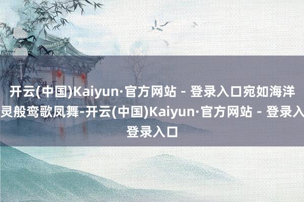 开云(中国)Kaiyun·官方网站 - 登录入口宛如海洋精灵般鸾歌凤舞-开云(中国)Kaiyun·官方网站 - 登录入口