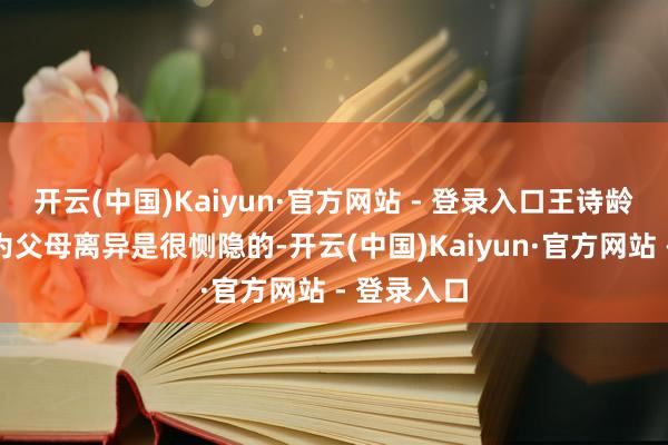 开云(中国)Kaiyun·官方网站 - 登录入口王诗龄一度被认为父母离异是很恻隐的-开云(中国)Kaiyun·官方网站 - 登录入口