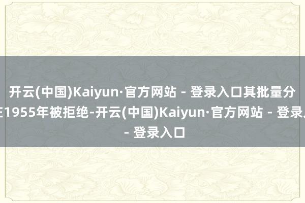 开云(中国)Kaiyun·官方网站 - 登录入口其批量分娩在1955年被拒绝-开云(中国)Kaiyun·官方网站 - 登录入口