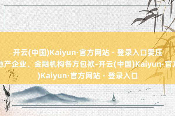 开云(中国)Kaiyun·官方网站 - 登录入口要压实场所政府、房地产企业、金融机构各方包袱-开云(中国)Kaiyun·官方网站 - 登录入口