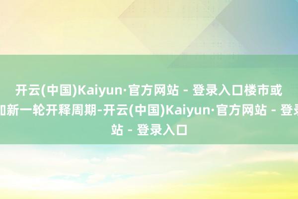 开云(中国)Kaiyun·官方网站 - 登录入口楼市或将参加新一轮开释周期-开云(中国)Kaiyun·官方网站 - 登录入口