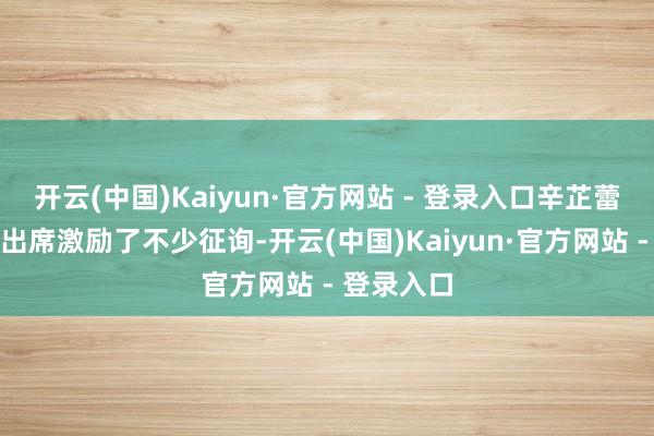 开云(中国)Kaiyun·官方网站 - 登录入口辛芷蕾和董洁的出席激励了不少征询-开云(中国)Kaiyun·官方网站 - 登录入口