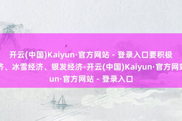 开云(中国)Kaiyun·官方网站 - 登录入口要积极发展首发经济、冰雪经济、银发经济-开云(中国)Kaiyun·官方网站 - 登录入口