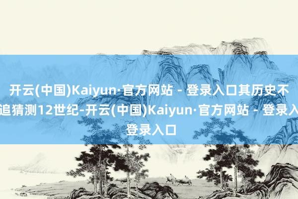 开云(中国)Kaiyun·官方网站 - 登录入口其历史不错追猜测12世纪-开云(中国)Kaiyun·官方网站 - 登录入口
