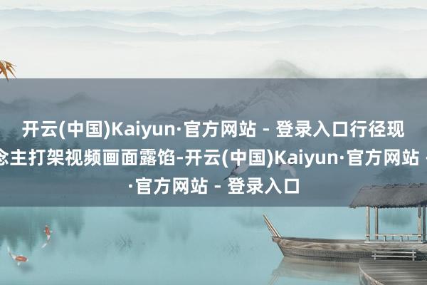开云(中国)Kaiyun·官方网站 - 登录入口行径现场多东说念主打架视频画面露馅-开云(中国)Kaiyun·官方网站 - 登录入口