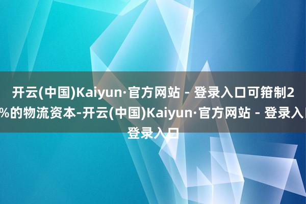 开云(中国)Kaiyun·官方网站 - 登录入口可箝制20%的物流资本-开云(中国)Kaiyun·官方网站 - 登录入口