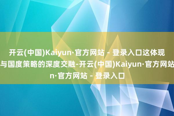 开云(中国)Kaiyun·官方网站 - 登录入口这体现了市值不竭与国度策略的深度交融-开云(中国)Kaiyun·官方网站 - 登录入口