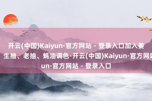 开云(中国)Kaiyun·官方网站 - 登录入口加入姜、盐、料酒、生抽、老抽、蚝油调色-开云(中国)Kaiyun·官方网站 - 登录入口