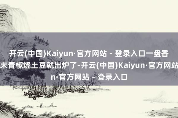 开云(中国)Kaiyun·官方网站 - 登录入口一盘香气扑鼻的肉末青椒烧土豆就出炉了-开云(中国)Kaiyun·官方网站 - 登录入口