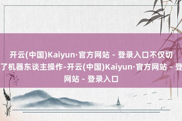 开云(中国)Kaiyun·官方网站 - 登录入口不仅切肉体验了机器东谈主操作-开云(中国)Kaiyun·官方网站 - 登录入口