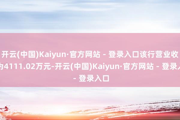 开云(中国)Kaiyun·官方网站 - 登录入口该行营业收入为4111.02万元-开云(中国)Kaiyun·官方网站 - 登录入口