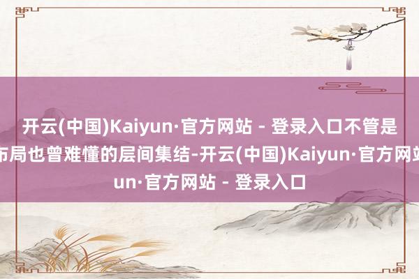开云(中国)Kaiyun·官方网站 - 登录入口不管是复杂的理会布局也曾难懂的层间集结-开云(中国)Kaiyun·官方网站 - 登录入口