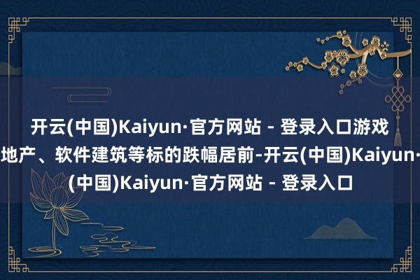 开云(中国)Kaiyun·官方网站 - 登录入口游戏传媒、纺织服装、房地产、软件建筑等标的跌幅居前-开云(中国)Kaiyun·官方网站 - 登录入口