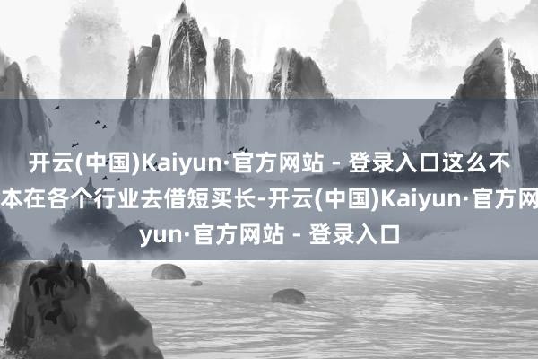 开云(中国)Kaiyun·官方网站 - 登录入口这么不错带动社会老本在各个行业去借短买长-开云(中国)Kaiyun·官方网站 - 登录入口