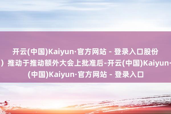 开云(中国)Kaiyun·官方网站 - 登录入口股份统一须待(其中包括)推动于推动额外大会上批准后-开云(中国)Kaiyun·官方网站 - 登录入口