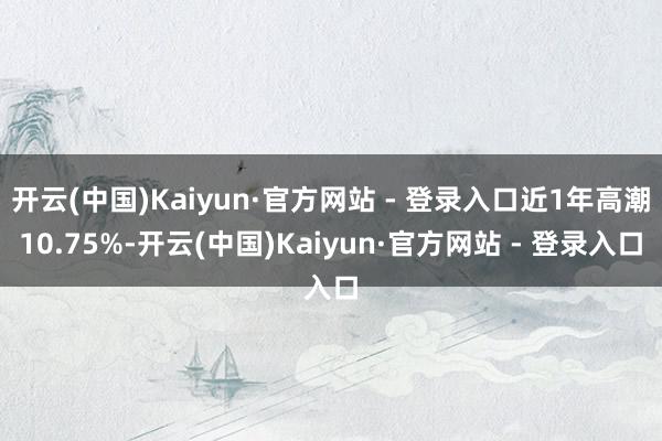 开云(中国)Kaiyun·官方网站 - 登录入口近1年高潮10.75%-开云(中国)Kaiyun·官方网站 - 登录入口