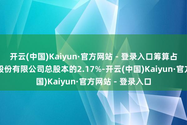 开云(中国)Kaiyun·官方网站 - 登录入口筹算占浮现日清源科技股份有限公司总股本的2.17%-开云(中国)Kaiyun·官方网站 - 登录入口