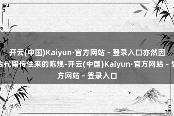 开云(中国)Kaiyun·官方网站 - 登录入口亦然因为这种古代留传住来的陈规-开云(中国)Kaiyun·官方网站 - 登录入口