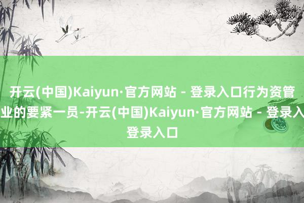 开云(中国)Kaiyun·官方网站 - 登录入口行为资管行业的要紧一员-开云(中国)Kaiyun·官方网站 - 登录入口