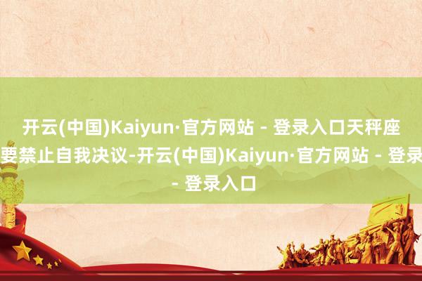开云(中国)Kaiyun·官方网站 - 登录入口天秤座也需要禁止自我决议-开云(中国)Kaiyun·官方网站 - 登录入口