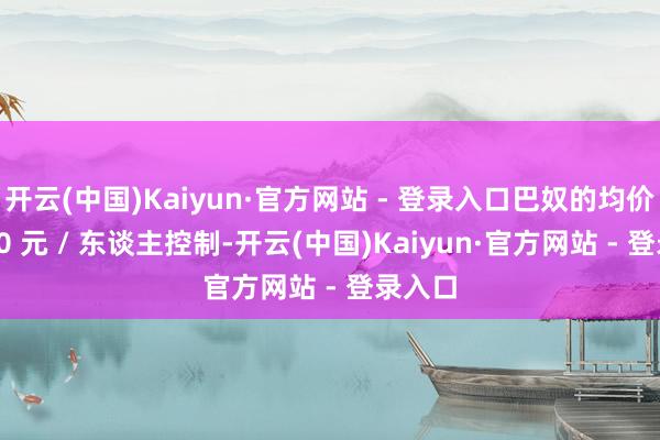 开云(中国)Kaiyun·官方网站 - 登录入口巴奴的均价为 150 元 / 东谈主控制-开云(中国)Kaiyun·官方网站 - 登录入口