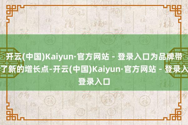 开云(中国)Kaiyun·官方网站 - 登录入口为品牌带来了新的增长点-开云(中国)Kaiyun·官方网站 - 登录入口