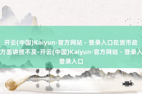 开云(中国)Kaiyun·官方网站 - 登录入口在货币政策方面讲授不及-开云(中国)Kaiyun·官方网站 - 登录入口