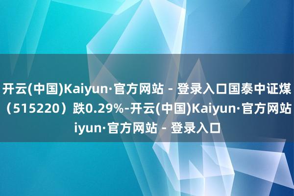 开云(中国)Kaiyun·官方网站 - 登录入口国泰中证煤炭ETF基金（515220）跌0.29%-开云(中国)Kaiyun·官方网站 - 登录入口