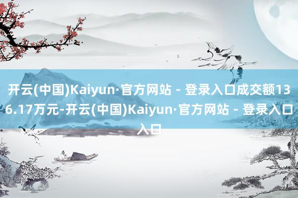 开云(中国)Kaiyun·官方网站 - 登录入口成交额136.17万元-开云(中国)Kaiyun·官方网站 - 登录入口