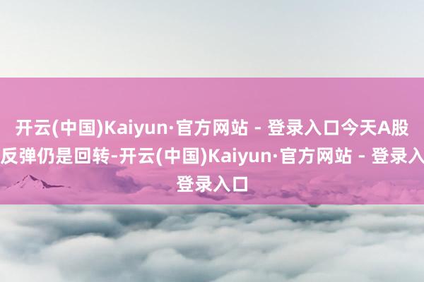 开云(中国)Kaiyun·官方网站 - 登录入口今天A股是反弹仍是回转-开云(中国)Kaiyun·官方网站 - 登录入口