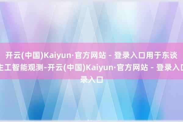 开云(中国)Kaiyun·官方网站 - 登录入口用于东谈主工智能观测-开云(中国)Kaiyun·官方网站 - 登录入口
