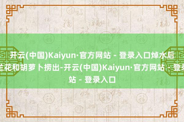 开云(中国)Kaiyun·官方网站 - 登录入口焯水后的西兰花和胡萝卜捞出-开云(中国)Kaiyun·官方网站 - 登录入口
