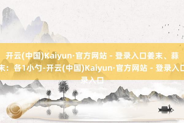 开云(中国)Kaiyun·官方网站 - 登录入口姜末、蒜末：各1小勺-开云(中国)Kaiyun·官方网站 - 登录入口