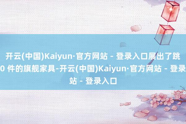 开云(中国)Kaiyun·官方网站 - 登录入口展出了跳跃 20 件的旗舰家具-开云(中国)Kaiyun·官方网站 - 登录入口