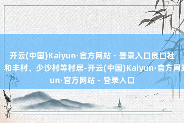 开云(中国)Kaiyun·官方网站 - 登录入口良口社区、合群村、和丰村、少沙村等村居-开云(中国)Kaiyun·官方网站 - 登录入口