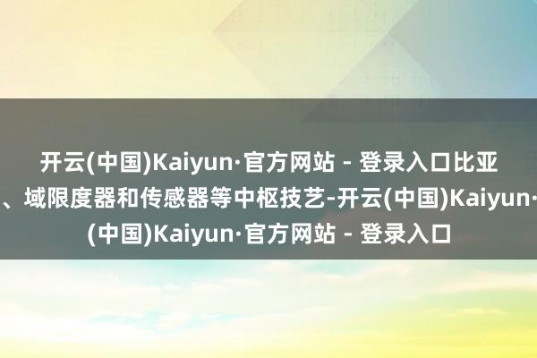 开云(中国)Kaiyun·官方网站 - 登录入口比亚迪通过自主研发芯片、域限度器和传感器等中枢技艺-开云(中国)Kaiyun·官方网站 - 登录入口