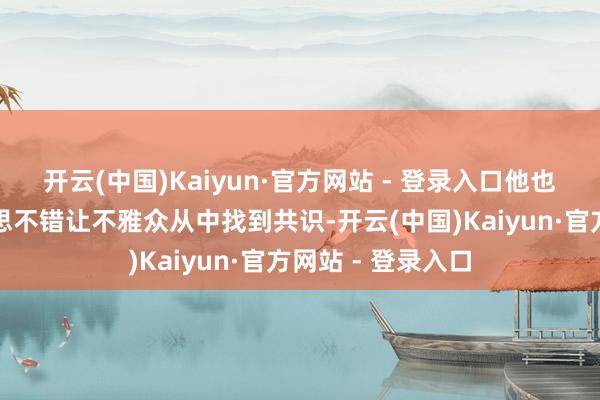 开云(中国)Kaiyun·官方网站 - 登录入口他也笃信艺术的好意思不错让不雅众从中找到共识-开云(中国)Kaiyun·官方网站 - 登录入口