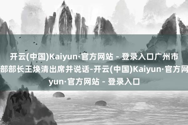 开云(中国)Kaiyun·官方网站 - 登录入口广州市委常委、统战部部长王焕清出席并说话-开云(中国)Kaiyun·官方网站 - 登录入口