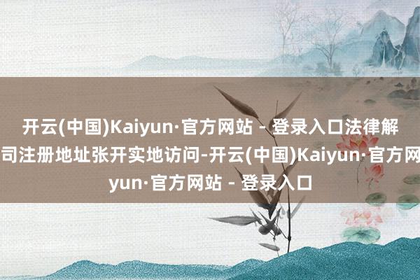 开云(中国)Kaiyun·官方网站 - 登录入口法律解释团队对该公司注册地址张开实地访问-开云(中国)Kaiyun·官方网站 - 登录入口