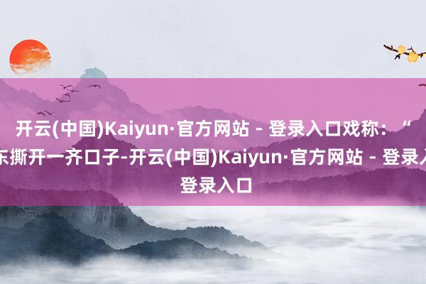 开云(中国)Kaiyun·官方网站 - 登录入口戏称：“京东撕开一齐口子-开云(中国)Kaiyun·官方网站 - 登录入口