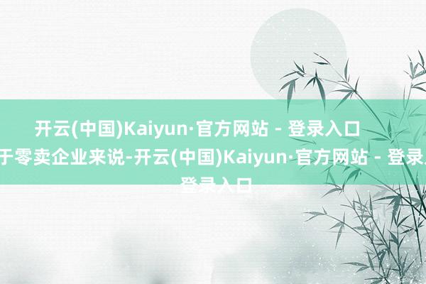 开云(中国)Kaiyun·官方网站 - 登录入口        关于零卖企业来说-开云(中国)Kaiyun·官方网站 - 登录入口