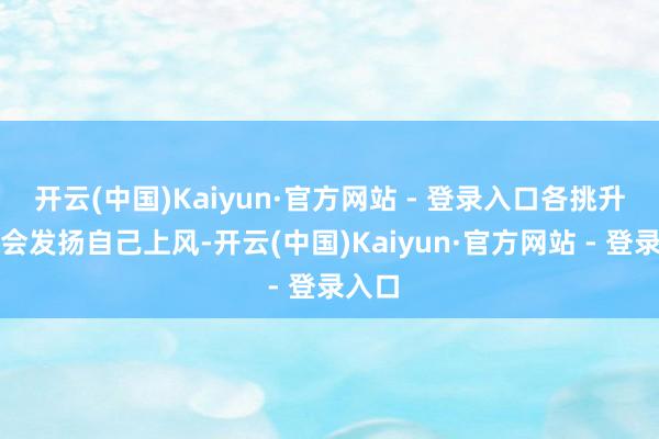 开云(中国)Kaiyun·官方网站 - 登录入口各挑升委员会发扬自己上风-开云(中国)Kaiyun·官方网站 - 登录入口