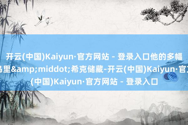开云(中国)Kaiyun·官方网站 - 登录入口他的多幅作品已被大藏家乌里&middot;希克储藏-开云(中国)Kaiyun·官方网站 - 登录入口