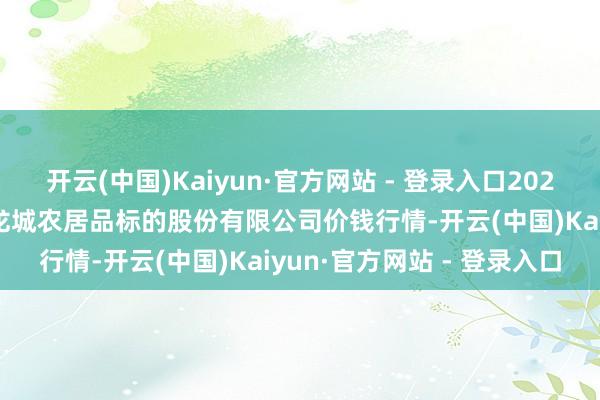 开云(中国)Kaiyun·官方网站 - 登录入口2025年3月7日云南昆明呈贡龙城农居品标的股份有限公司价钱行情-开云(中国)Kaiyun·官方网站 - 登录入口