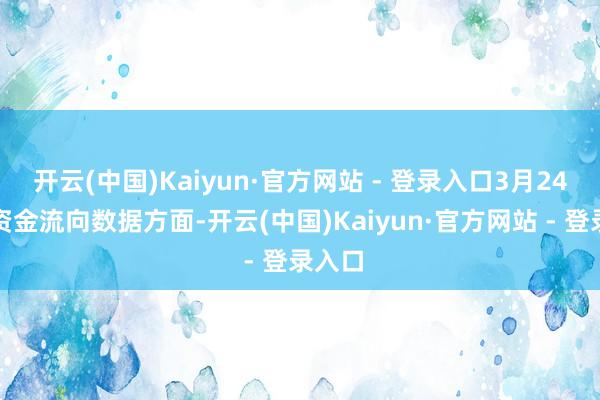 开云(中国)Kaiyun·官方网站 - 登录入口3月24日的资金流向数据方面-开云(中国)Kaiyun·官方网站 - 登录入口