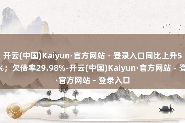 开云(中国)Kaiyun·官方网站 - 登录入口同比上升580.33%；欠债率29.98%-开云(中国)Kaiyun·官方网站 - 登录入口
