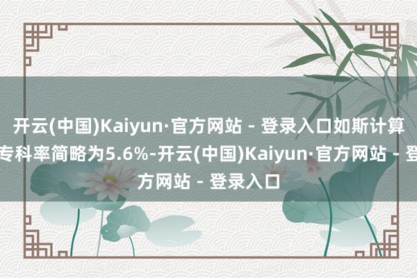 开云(中国)Kaiyun·官方网站 - 登录入口如斯计算的话转专科率简略为5.6%-开云(中国)Kaiyun·官方网站 - 登录入口