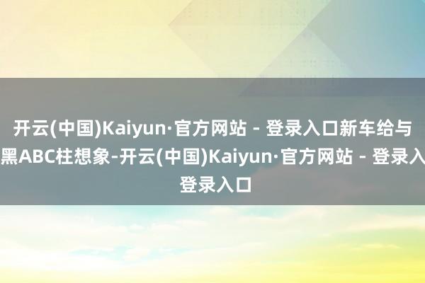 开云(中国)Kaiyun·官方网站 - 登录入口新车给与熏黑ABC柱想象-开云(中国)Kaiyun·官方网站 - 登录入口
