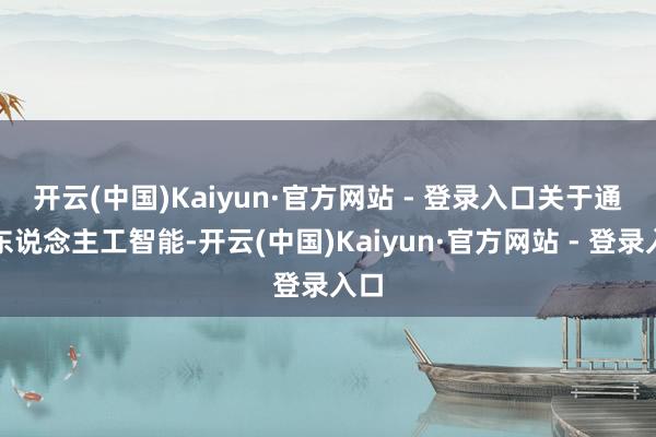 开云(中国)Kaiyun·官方网站 - 登录入口 关于通用东说念主工智能-开云(中国)Kaiyun·官方网站 - 登录入口